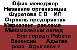 Офис-менеджер › Название организации ­ Фуратова Е.В., ИП › Отрасль предприятия ­ Маркетинг, реклама, PR › Минимальный оклад ­ 20 000 - Все города Работа » Вакансии   . Адыгея респ.,Адыгейск г.